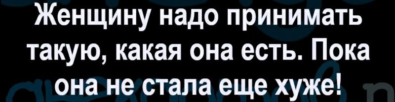 Женщину надо принимать такую какая она есть Пока она не стала еще хуже