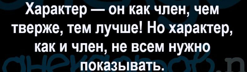 Характер он как член чем тверже тем лучше Но характер как и член не всем нужно показывать
