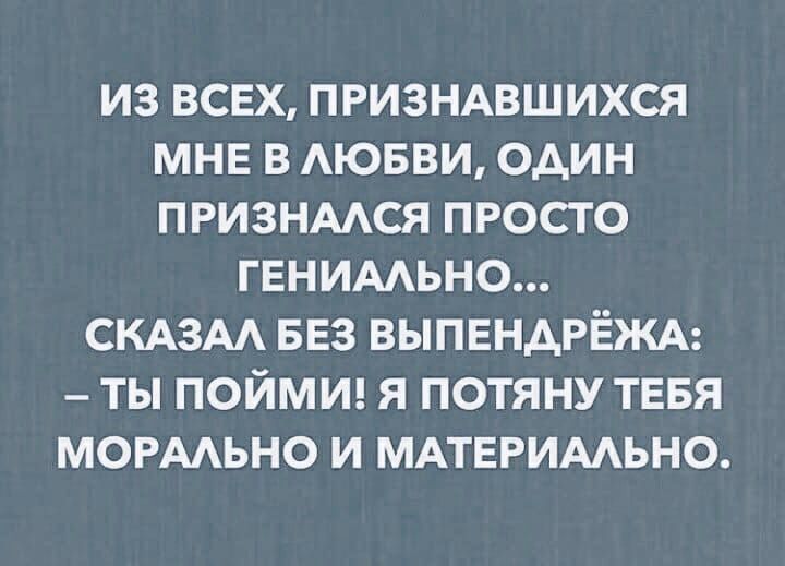 из всех ПРИЗНАВШИХСЯ МНЕ в АЮБВИ один признмся просто гвнимьно СКАЗАА БЕЗ ВЫПЕНАРЁЖА ты поймш я потяну тввя мормьно и МАТЕРИААЬНО