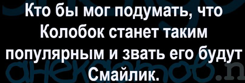 Кто бы мог подумать что Колобок станет таким популярным и звать его будут Смайлик