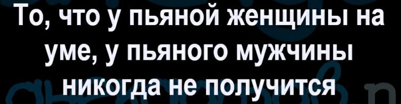 То что у пьяной женщины на уме у пьяного мужчины никогда не получится