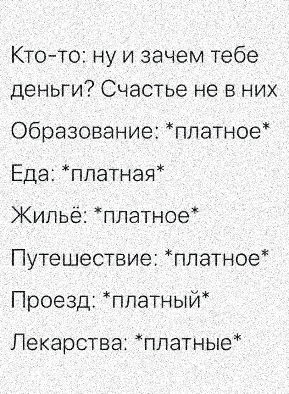 Ктото ну и зачем тебе деньги Счастье не в них Образование платное Еда платная Жильё платное Путешествие платное Проезд платный Лекарства ппатные