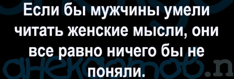 Если бы мужчины умели читать женские мысли они все равно ничего бы не поняли