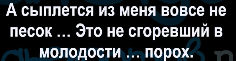 А сыплется из меня вовсе не песок Это не сгоревший в молодости порох