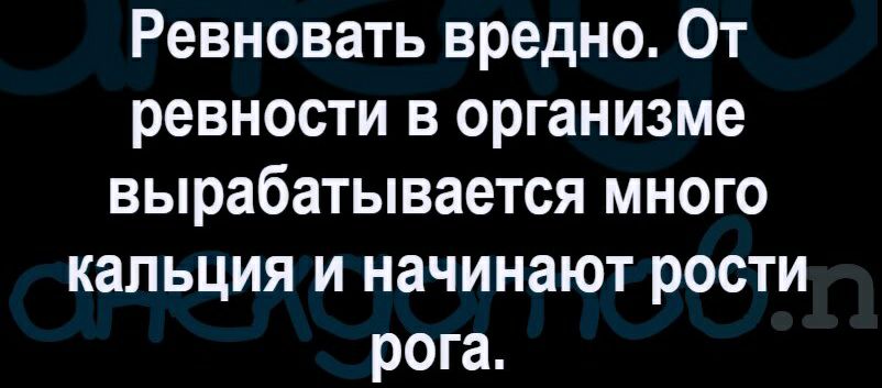 Ревновать вредно От ревности в организме вырабатывается много кальция и начинают рости рога