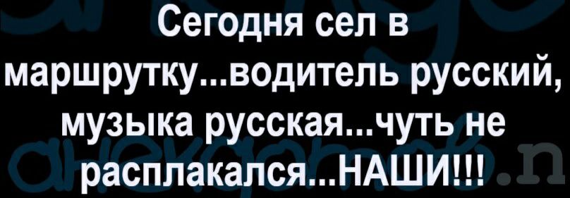 Сегодня сел в маршрутку...водитель русский, музыка русская...чуть не расплакался...наши!!!