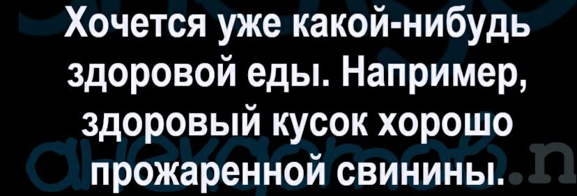 Хочется уже какой нибудь здоровой еды Например здоровый кусок хорошо прожаренной свинины