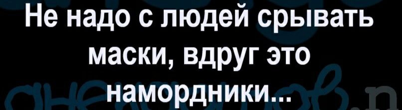 Не надо с людей срывать маски вдруг это намордники