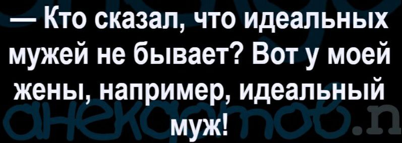 Кто сказал что идеальных мужей не бывает Вот у моей жены например идеальный муж