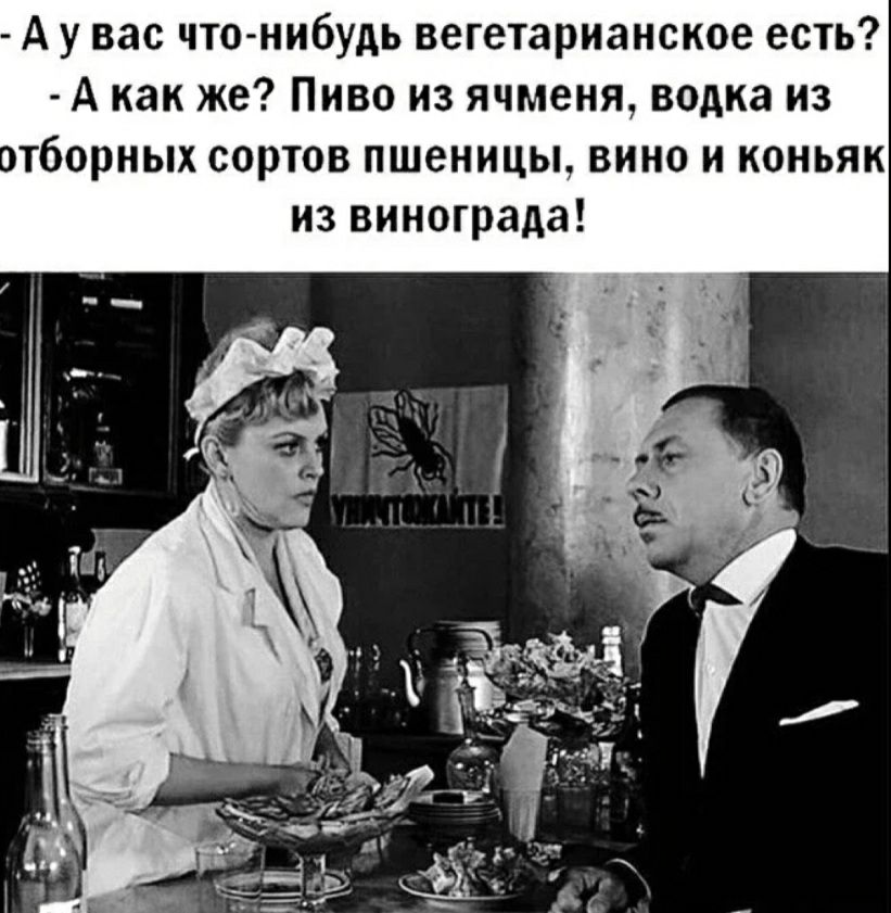 А у вас что нибудь вегетарианское есть А как же Пиво из ячменя водка из тборных сортов пшеницы вино и коньяк из винограда