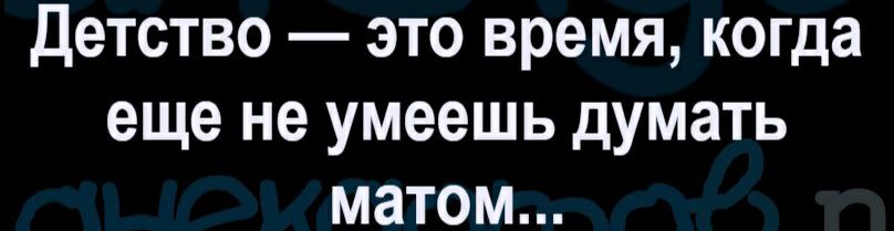 Детство это время когда еще не умеешь думать матом