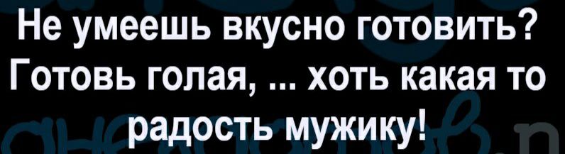 Не умеешь вкусно готовить Готовь голая хоть какая то радость мужику