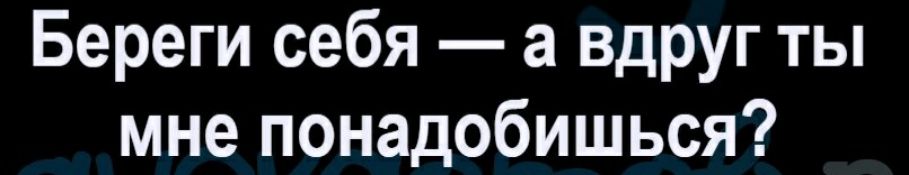 Береги себя а вдруг ты мне понадобишься