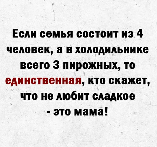 Если семья состоит из 4 человек а в холодильнике всего 3 пирожных то единственная кто скажет что не любит сладкое это мама