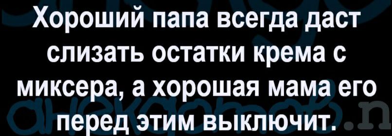 Хороший папа всегда даст слизать остатки крема с миксера а хорошая мама его перед этим выключит