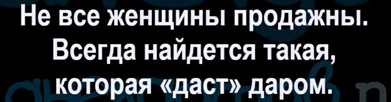 Не все женщины продажны Всегда найдется такая которая даст даром