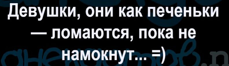 Девушки они как печеньки ломаются пока не намокнут