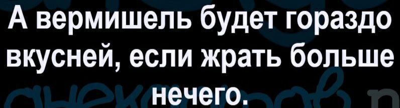 А вермишель будет гораздо вкусней если жрать больше нечего