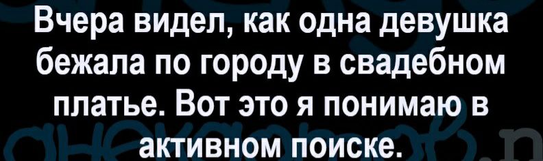 Вчера видел как одна девушка бежала по городу в свадебном платье Вот это я понимаю в активном поиске