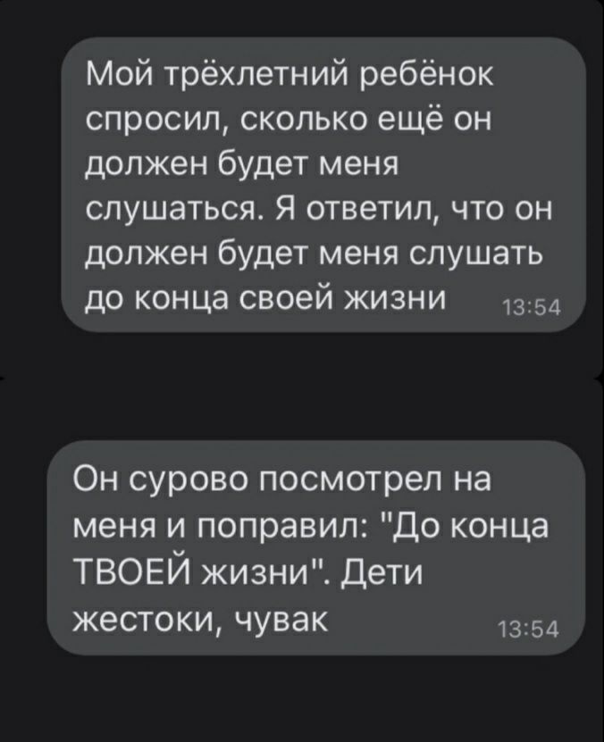 Мой трёхлетний ребёнок спросил сколько ещё он должен будет меня слушаться Я ответил что он должен будет меня слушать до конца своей жизни 1354 Он сурово посмотрел на меня и поправил До конца ТВОЕЙ жизни Дети жестоки чувак 1354