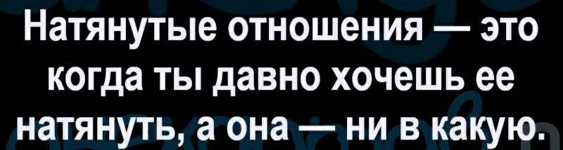 Натянутые отношения это когда ты давно хочешь ее натянуть а она ни в какую