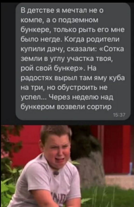 В детстве я мечтал не о компе а о подземном бункере только рыть его мне было негде Когда родители купили дачу сказали Сотка земли в углу участка твоя рой свой бункер На радостях вырыл там яму куба на три но обустроить не успел Через неделю над бункером возвели сортир 15 37