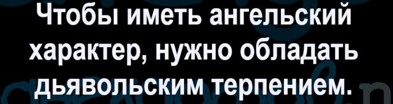 Чтобы иметь ангельский характер нужно обладать дьявольским терпением