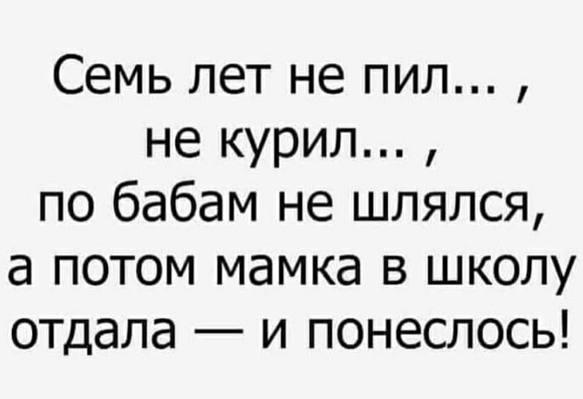 Семь лет не пил не курил по бабам не шлялся а потом мамка в школу отдала и понеслось