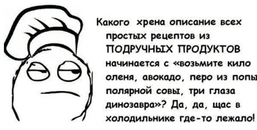 КПКОГО хрена описание всех простых рецептов из ПОДРУЧНЫХ ПРОДУКТОВ начинается с возьмите кило оленя авокадо перо из попы полярной совы три глаза динозавра Да да щас в холодильнике где то лежало