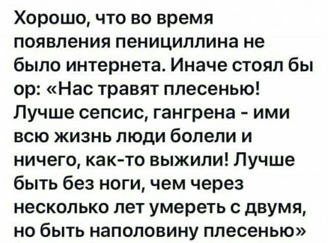 Хорошо что во время появления пенициллина не было интернета Иначе стоял бы ор Нас травят плесенью Лучше сепсис гангрена ими всю жизнь люди болели и ничего как то выжили Лучше быть без ноги чем через несколько лет умереть с двумя но быть наполовину плесенью