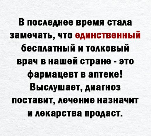 В последнее время стала замечать что единственный бесплатный и толковый врач в нашей стране это фармацевт в аптеке Выслушает диагноз поставит лечение назначит и лекарства продаст
