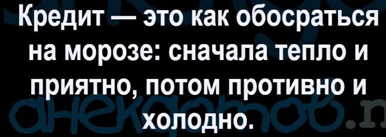 Кредит это как обосраться на морозе сначала тепло и приятно потом противно и холодно