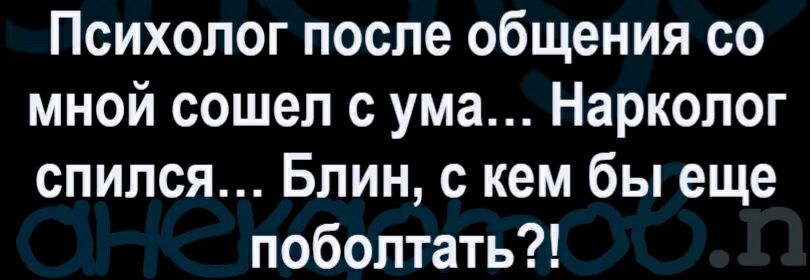 Психолог после общения со мной сошел с ума Нарколог спился Блин с кем бы еще поболтать