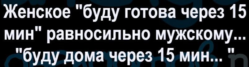 Женское буду готова через 15 мин равносильно мужскому буду дома через 15 мин