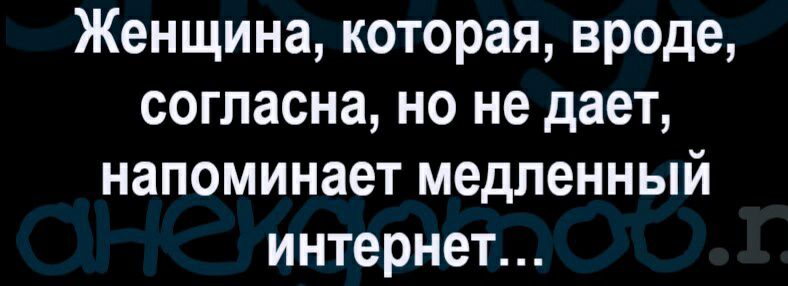 Женщина которая вроде согласна но не дает напоминает медленный интернет