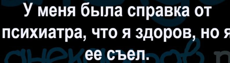 У меня была справка от психиатра что я здоров но я ее съел