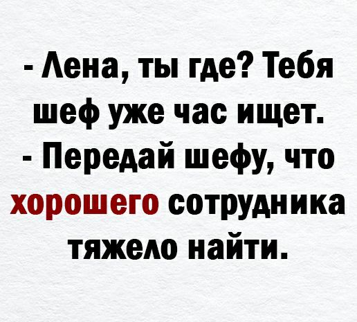 Аена ты где Тебя шеф уже час ищет Передай шефу что хорошего сотрудника тяжело найти