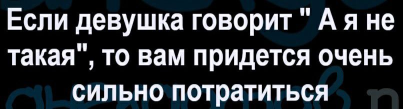 Если девушка говорит А я не такая то вам придется очень сильно потратиться