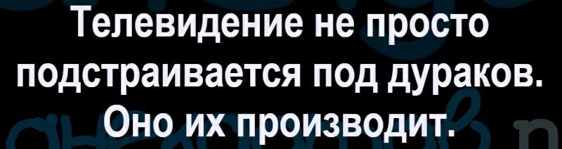 Телевидение не просто подстраивается под дураков Оно их производит