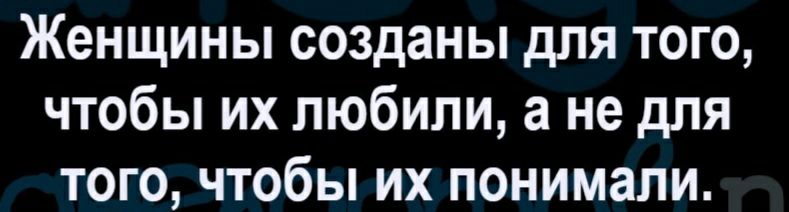 Женщины созданы для того чтобы их любили а не для того чтобы их понимали