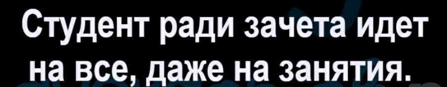 Студент ради зачета идет на все даже на занятия