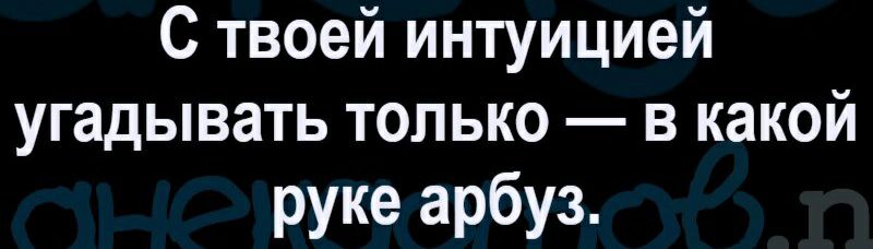 С твоей интуицией угадывать только в какой руке арбуз