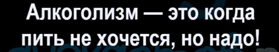 Алкоголизм это когда пить не хочется но надо