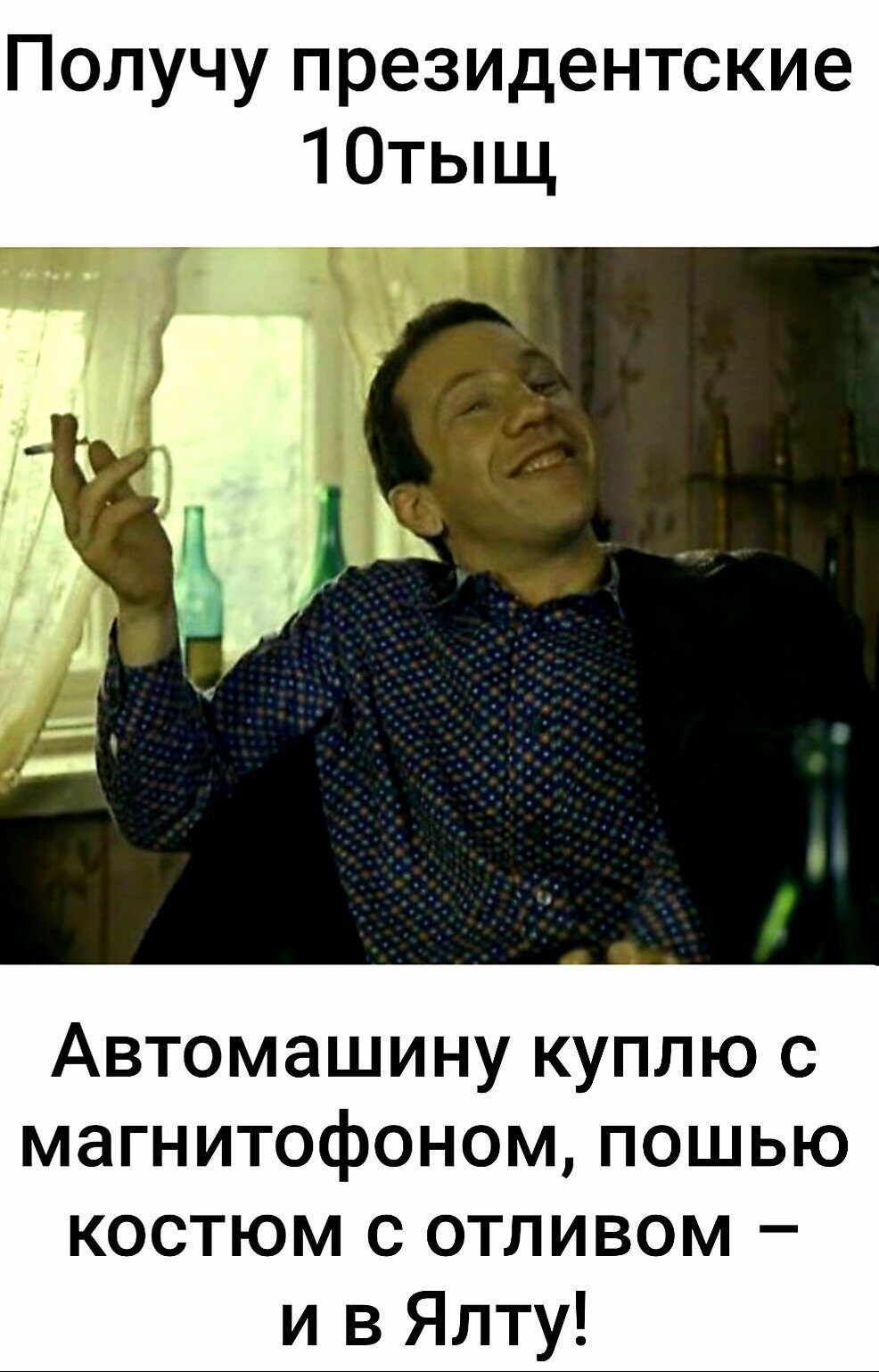 Получу президентские 10тыщ Автомашину куплю с магнитофоном пошью костюм с отливом и в Ялту