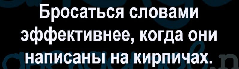 Бросаться словами эффективнее когда они написаны на кирпичах