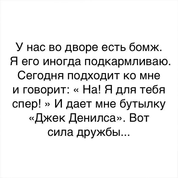 У нас во дворе есть бомж Я его иногда подкармливаю Сегодня подходит ко мне и говорит На Я для тебя спер И дает мне бутылку Джек Денилса Вот сила дружбы
