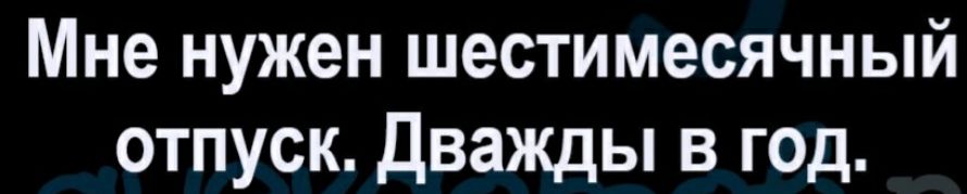 Мне нужен шестимесячный отпуск Дважцы в год
