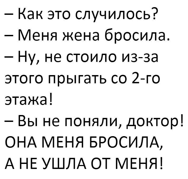 Как это случилось Меня жена бросила Ну не стоило из за этого прыгать со 2 го этажа Вы не поняли доктор ОНА МЕНЯ БРОСИЛА А НЕ УШЛА ОТ МЕНЯ