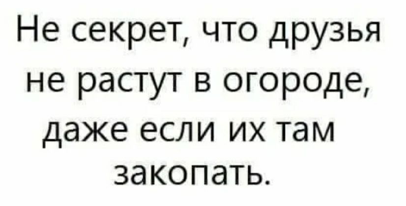 Не секрет что друзья не растут в огороде даже если их там закопать