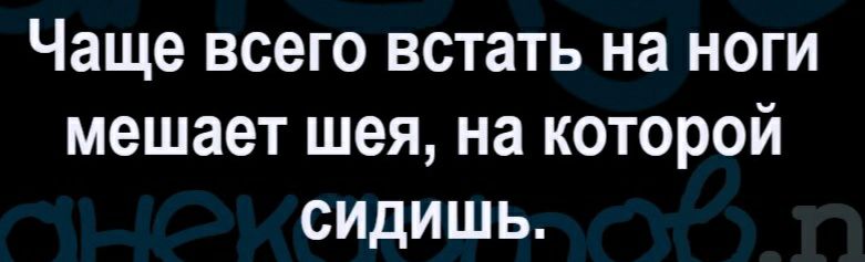 Чаще всего встать на ноги мешает шея на которой сидишь